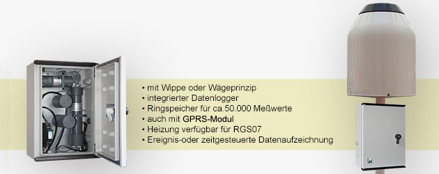 mit Wippe oder Wgeprinzip
  integrierter Datenlogger
  Ringspeicher fr ca. 50.000 Messwerte
  auch mit GPRS-Modul
  Heizung verfgbar fr RGS07
  Ereignis-oder zeitgesteuerte Datenaufzeichnung